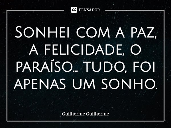 ⁠⁠Sonhei com a paz, a felicidade, o paraíso... tudo, foi apenas um sonho.... Frase de Guilherme Guilherme.