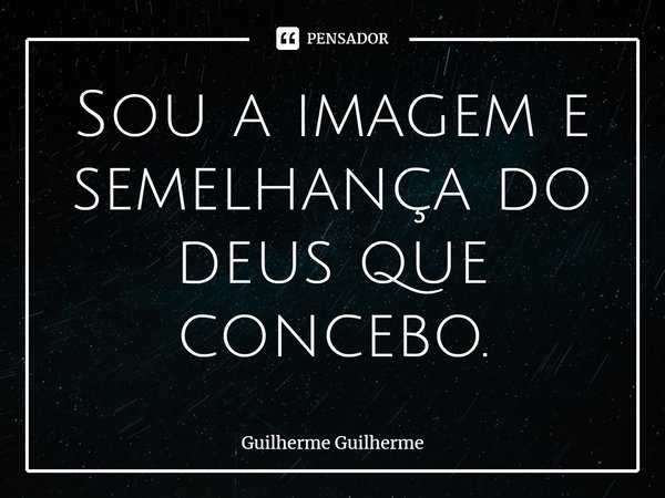 ⁠Sou a imagem e semelhança do deus que concebo.... Frase de Guilherme Guilherme.