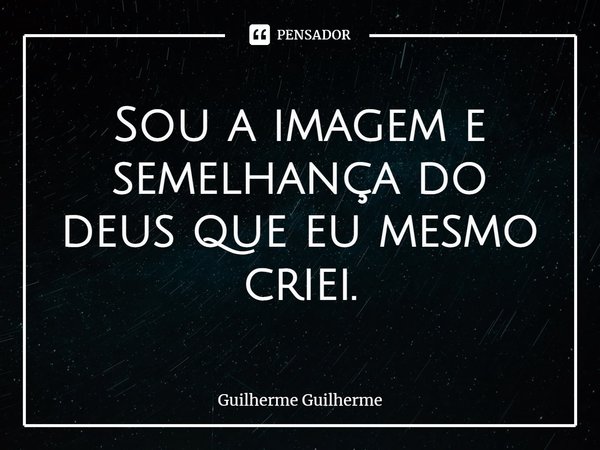 Sou a imagem e semelhança do deus que eu mesmo criei.... Frase de Guilherme Guilherme.