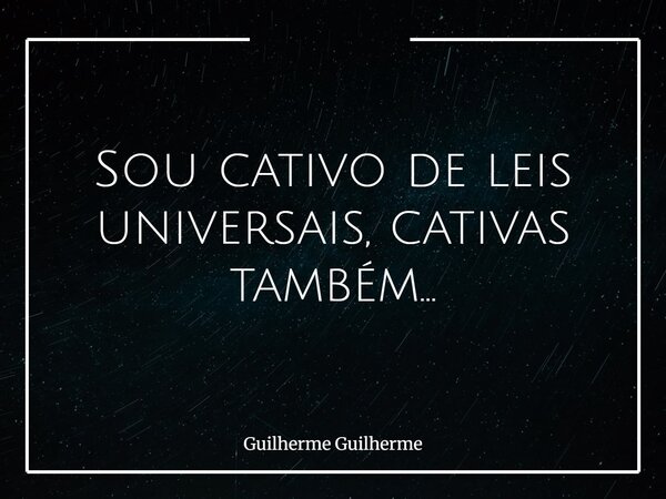 Sou cativo de leis universais, cativas também...⁠... Frase de Guilherme Guilherme.