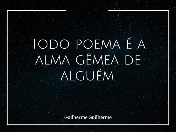 Todo poema é a alma gêmea de alguém.... Frase de Guilherme Guilherme.