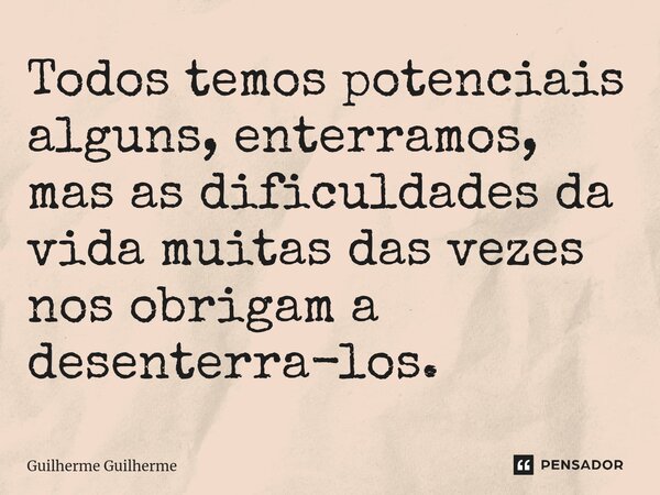 Todos temos potenciais alguns, enterramos, mas as dificuldades da vida muitas das vezes nos obrigam a desenterra-los.... Frase de Guilherme Guilherme.