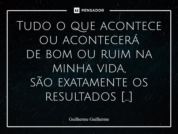 ⁠Tudo o que acontece ou acontecerá de bom ou ruim na minha vida, são exatamente os resultados de minhas escolhas e pensamentos, estes, conscientes ou não. Nada ... Frase de Guilherme Guilherme.