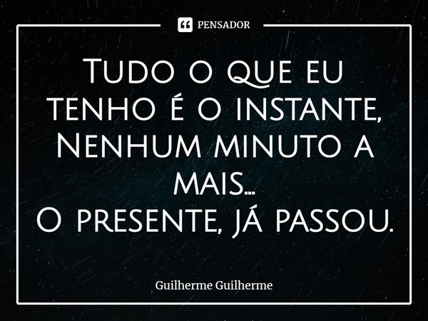 ⁠Tudo o que eu tenho é o instante,
Nenhum minuto a mais...
O presente, já passou.... Frase de Guilherme Guilherme.