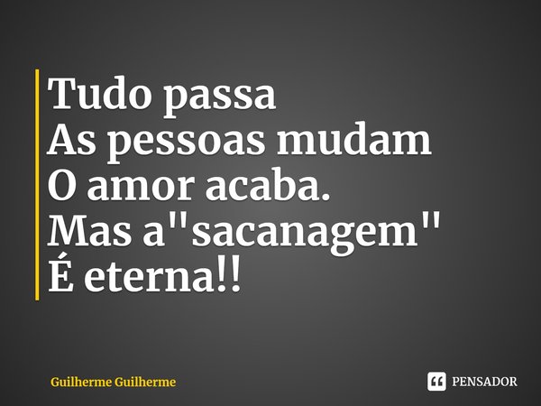 ⁠Tudo passa
As pessoas mudam
O amor acaba.
Mas a "sacanagem"
É eterna!!... Frase de Guilherme Guilherme.