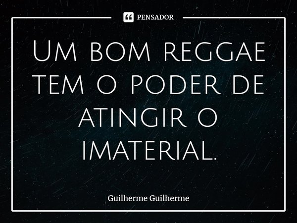 ⁠Um bom reggae tem o poder de atingir o imaterial.... Frase de Guilherme Guilherme.