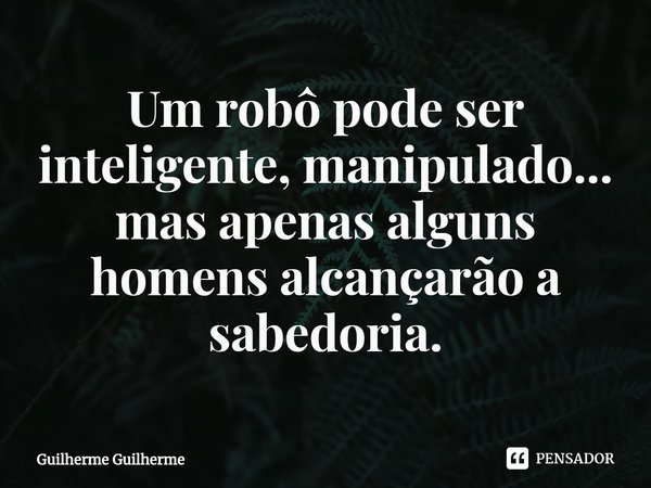 ⁠Um robô pode ser inteligente, manipulado... mas apenas alguns homens alcançarão a sabedoria.... Frase de Guilherme Guilherme.