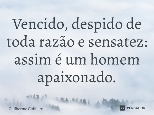 ⁠Vencido, despido de toda razão e sensatez:
assim é um homem apaixonado.... Frase de Guilherme Guilherme.