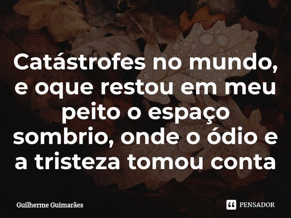 Catástrofes no mundo, e oque restou em meu peito o espaço sombrio, onde o ódio e a tristeza tomou conta⁠... Frase de Guilherme Guimarães.