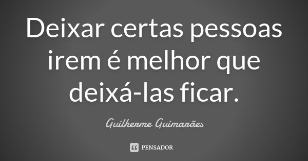 Deixar certas pessoas irem é melhor que deixá-las ficar.... Frase de Guilherme Guimarães.