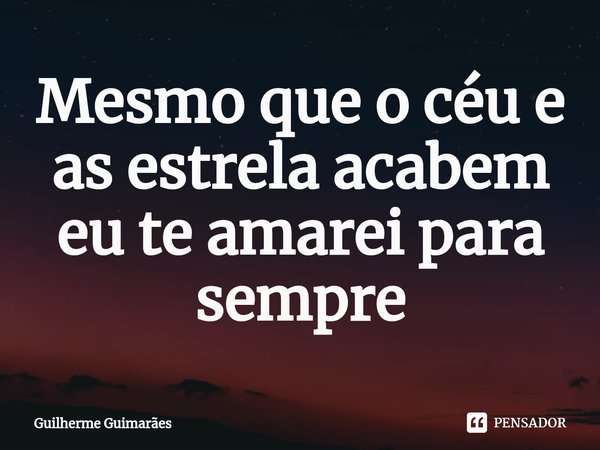 ⁠Mesmo que o céu e as estrela acabem eu te amarei para sempre... Frase de Guilherme Guimarães.