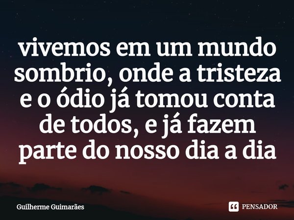 ⁠vivemos em um mundo sombrio, onde a tristeza e o ódio já tomou conta de todos, e já fazem parte do nosso dia a dia... Frase de Guilherme Guimarães.