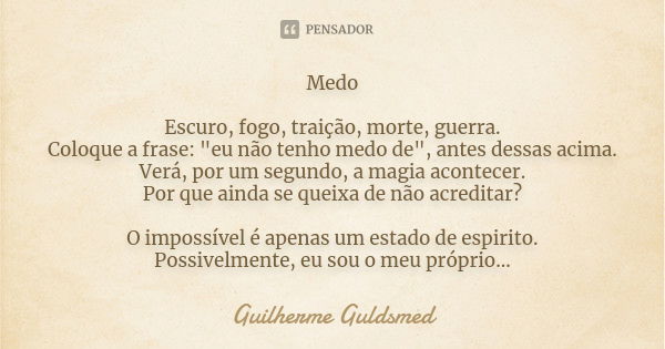 Medo Escuro, fogo, traição, morte, guerra. Coloque a frase: "eu não tenho medo de", antes dessas acima. Verá, por um segundo, a magia acontecer. Por q... Frase de Guilherme Guldsmed.