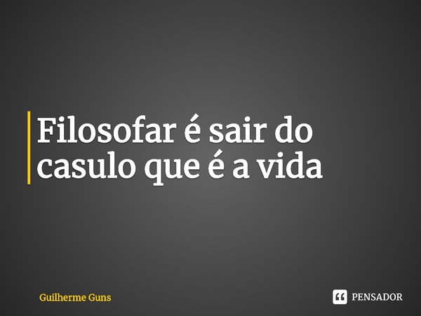 ⁠Filosofar é sair do casulo que é a vida... Frase de Guilherme Guns.