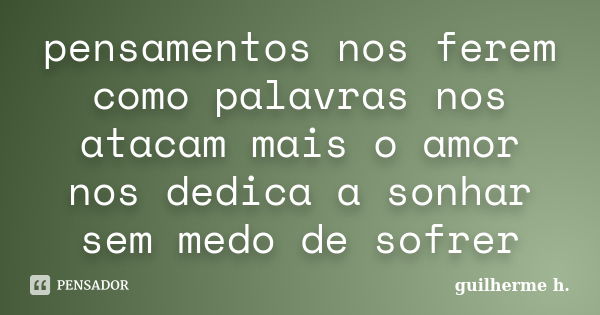 pensamentos nos ferem como palavras nos atacam mais o amor nos dedica a sonhar sem medo de sofrer... Frase de guilherme.h.