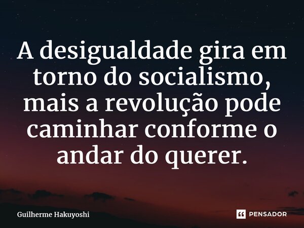 ⁠A desigualdade gira em torno do socialismo, mais a revolução pode caminhar conforme o andar do querer.... Frase de Guilherme Hakuyoshi.