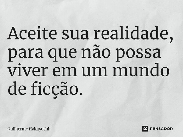⁠Aceite sua realidade, para que não possa viver em um mundo de ficção.... Frase de Guilherme Hakuyoshi.
