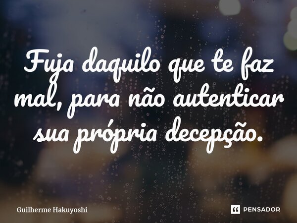 ⁠Fuja daquilo que te faz mal, para não autenticar sua própria decepção.... Frase de Guilherme Hakuyoshi.