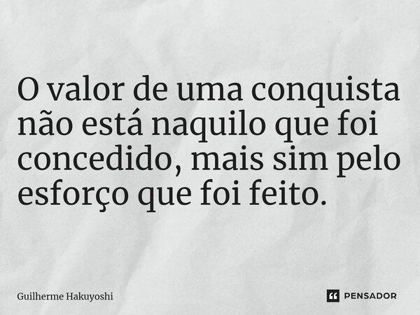 ⁠O valor de uma conquista não está naquilo que foi concedido, mais sim pelo esforço que foi feito.... Frase de Guilherme Hakuyoshi.