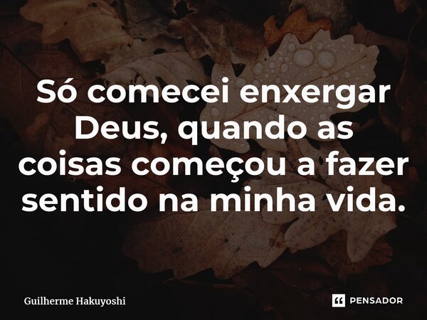 ⁠Só comecei enxergar Deus, quando as coisas começou a fazer sentido na minha vida.... Frase de Guilherme Hakuyoshi.