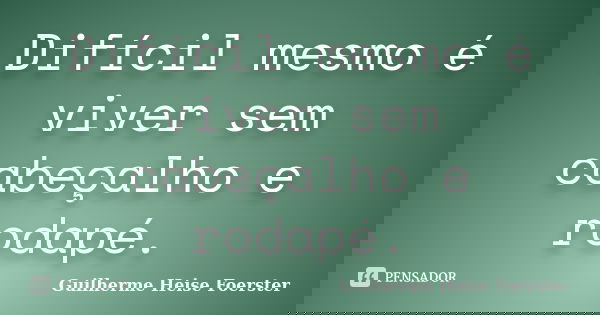 Difícil mesmo é viver sem cabeçalho e rodapé.... Frase de Guilherme Heise Foerster.