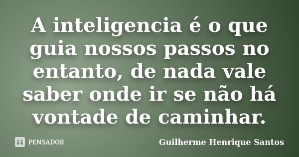 A inteligencia é o que guia nossos passos no entanto, de nada vale saber onde ir se não há vontade de caminhar.... Frase de Guilherme Henrique Santos.