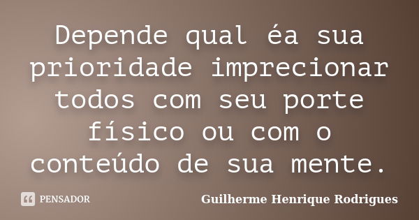 Depende qual éa sua prioridade imprecionar todos com seu porte físico ou com o conteúdo de sua mente.... Frase de Guilherme Henrique Rodrigues.