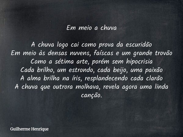Em meio a chuva A chuva logo cai como prova da escuridão Em meio às densas nuvens, faíscas e um grande trovão Como a sétima arte, porém sem hipocrisia Cada bril... Frase de Guilherme Henrique.