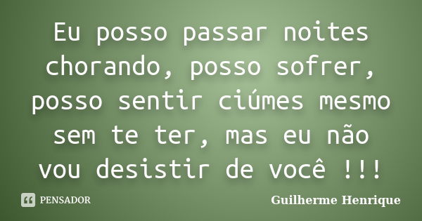 Eu posso passar noites chorando, posso sofrer, posso sentir ciúmes mesmo sem te ter, mas eu não vou desistir de você !!!... Frase de Guilherme Henrique.