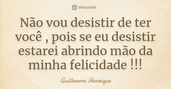 Não vou desistir de ter você , pois se eu desistir estarei abrindo mão da minha felicidade !!!... Frase de Guilherme Henrique.