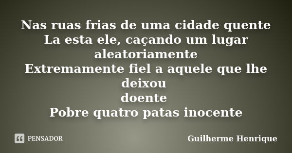 Nas ruas frias de uma cidade quente La esta ele, caçando um lugar aleatoriamente Extremamente fiel a aquele que lhe deixou doente Pobre quatro patas inocente... Frase de guilherme henrique.