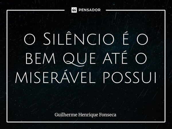 ⁠o Silêncio é o bem que até o miserável possui... Frase de Guilherme Henrique Fonseca.