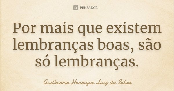 Por mais que existem lembranças boas, são só lembranças.... Frase de Guilherme Henrique Luiz da Silva.