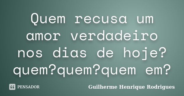 Quem recusa um amor verdadeiro nos dias de hoje?quem?quem?quem em?... Frase de Guilherme Henrique Rodrigues.