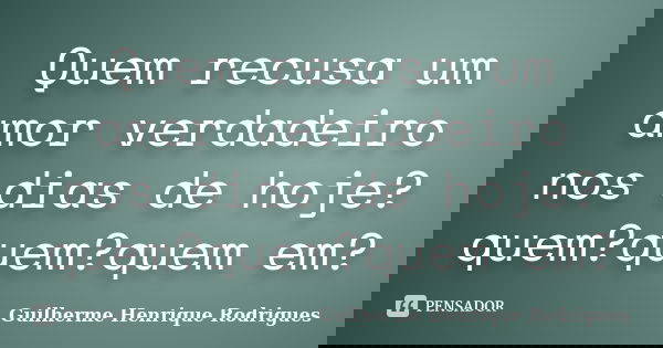 Quem recusa um amor verdadeiro nos dias de hoje?quem?quem?quem em?... Frase de Guilherme Henrique Rodrigues.