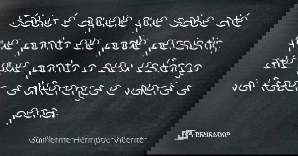Sábio é aquele que sabe até que ponto ele pode persistir, até que ponto o seu esforço vai fazer a diferença e valerá a pena.... Frase de Guilherme Henrique Vicente.
