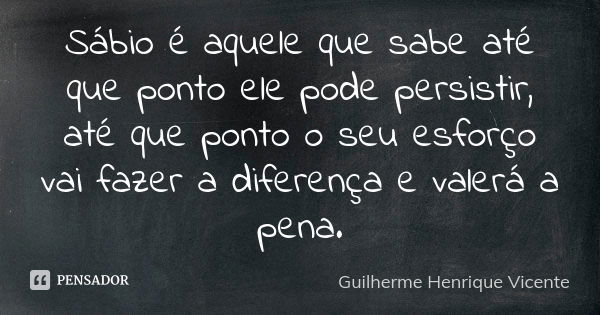 Sábio é aquele que sabe até que ponto ele pode persistir, até que ponto o seu esforço vai fazer a diferença e valerá a pena.... Frase de Guilherme Henrique Vicente.