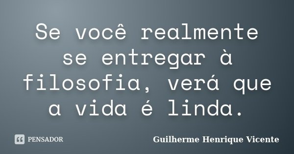 Se você realmente se entregar à filosofia, verá que a vida é linda.... Frase de Guilherme Henrique Vicente.
