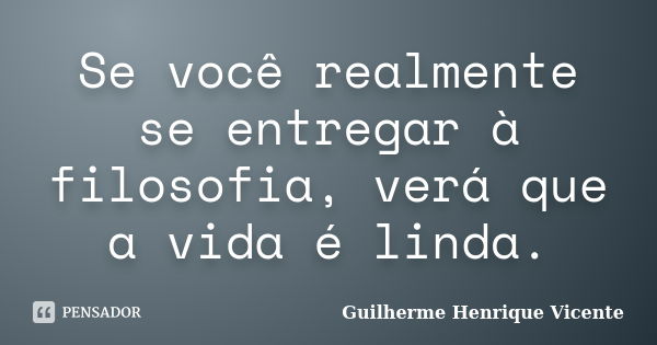 Se você realmente se entregar à filosofia, verá que a vida é linda.... Frase de Guilherme Henrique Vicente.