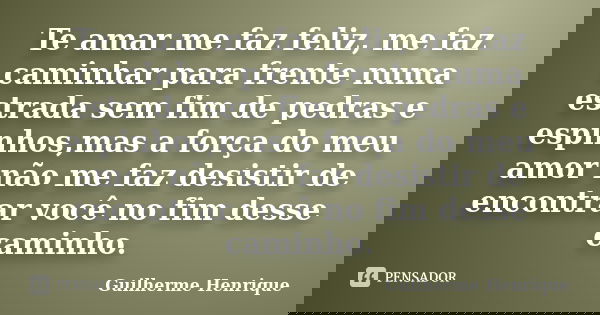 Te amar me faz feliz, me faz caminhar para frente numa estrada sem fim de pedras e espinhos,mas a força do meu amor não me faz desistir de encontrar você no fim... Frase de Guilherme Henrique.