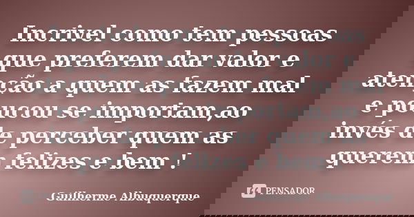 Incrivel como tem pessoas que preferem dar valor e atenção a quem as fazem mal e poucou se importam,ao invés de perceber quem as querem felizes e bem !... Frase de Guilherme Albuquerque.