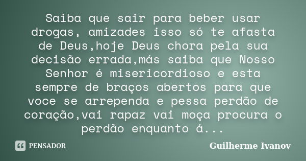 Saiba que sair para beber usar drogas, amizades isso só te afasta de Deus,hoje Deus chora pela sua decisão errada,más saiba que Nosso Senhor é misericordioso e ... Frase de Guilherme Ivanov.