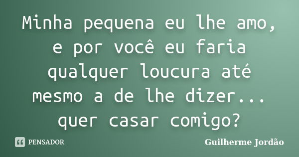 Minha pequena eu lhe amo, e por você eu faria qualquer loucura até mesmo a de lhe dizer... quer casar comigo?... Frase de Guilherme Jordão.