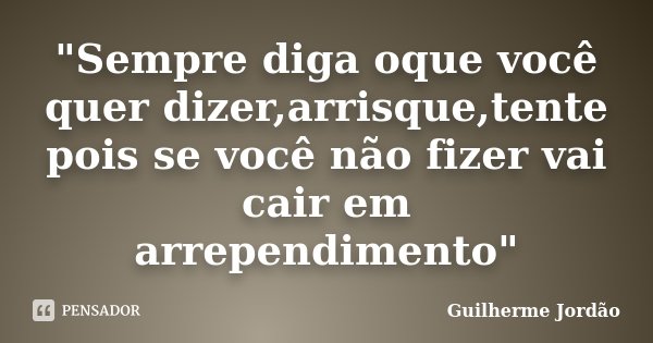 "Sempre diga oque você quer dizer,arrisque,tente pois se você não fizer vai cair em arrependimento"... Frase de Guilherme Jordao.
