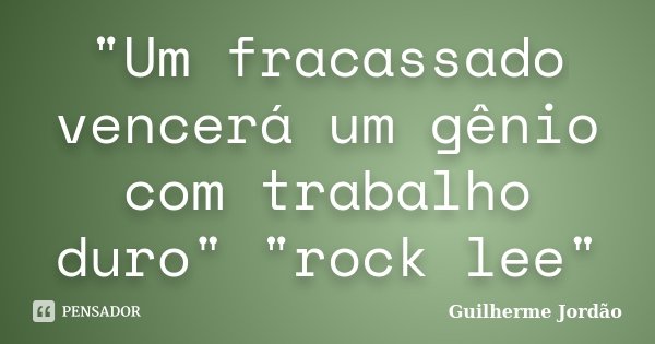 "Um fracassado vencerá um gênio com trabalho duro" "rock lee"... Frase de Guilherme Jordão.