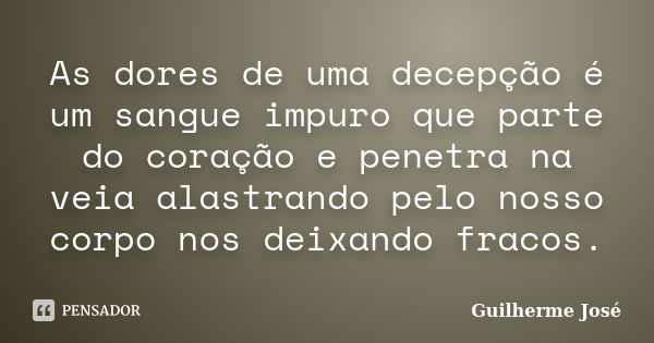 As dores de uma decepção é um sangue impuro que parte do coração e penetra na veia alastrando pelo nosso corpo nos deixando fracos.... Frase de Guilherme José.