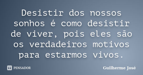 Desistir dos nossos sonhos é como desistir de viver, pois eles são os verdadeiros motivos para estarmos vivos.... Frase de Guilherme José.