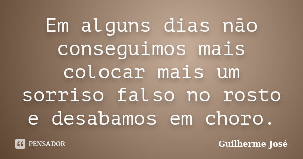 Em alguns dias não conseguimos mais colocar mais um sorriso falso no rosto e desabamos em choro.... Frase de Guilherme José.