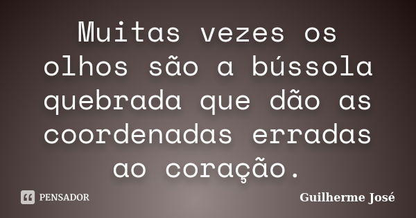 Muitas vezes os olhos são a bússola quebrada que dão as coordenadas erradas ao coração.... Frase de Guilherme José.