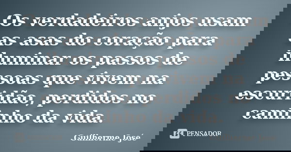 Os verdadeiros anjos usam as asas do coração para iluminar os passos de pessoas que vivem na escuridão, perdidos no caminho da vida.... Frase de Guilherme José.